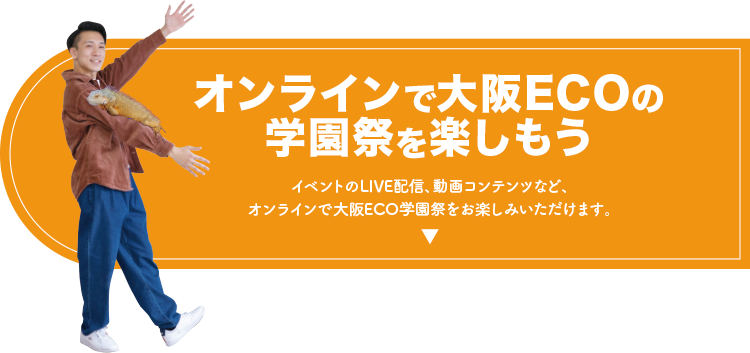 オンラインで大阪ECOの学園祭を楽しもう！イベントのLIVE配信、動画コンテンツなど、オンラインで大阪ECO学園祭をお楽しみいただけます。