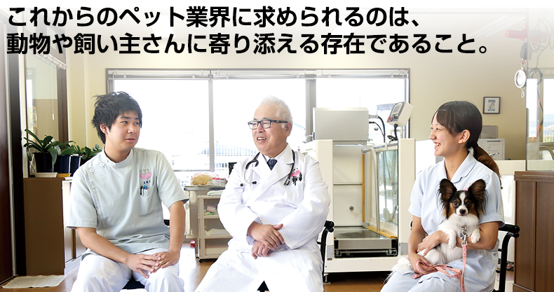 これからのペット業界に、求められるのは、動物や飼い主さんに寄り添える存在であること。