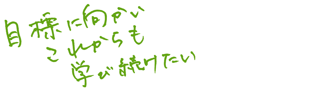 目標に向かいこれからも学び続けたい