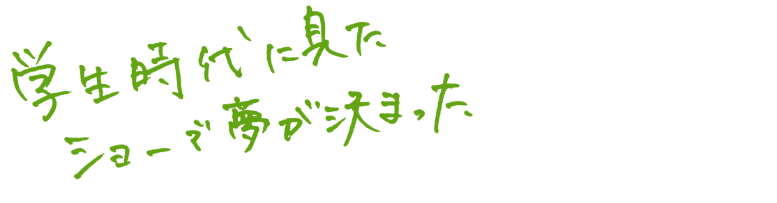 学生時代に見たショーで夢が決まった