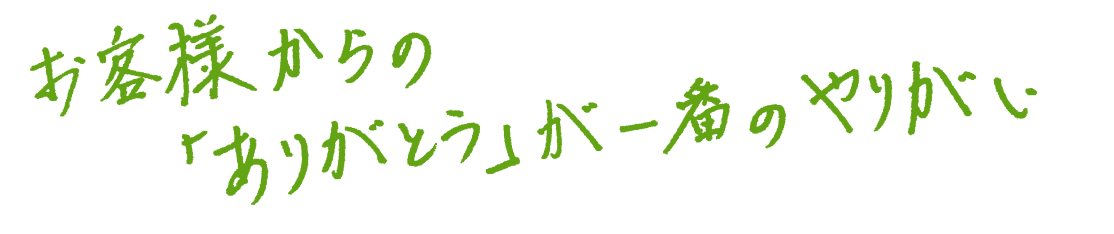 お客様からの「ありがとう
                    」が一番のやりがい