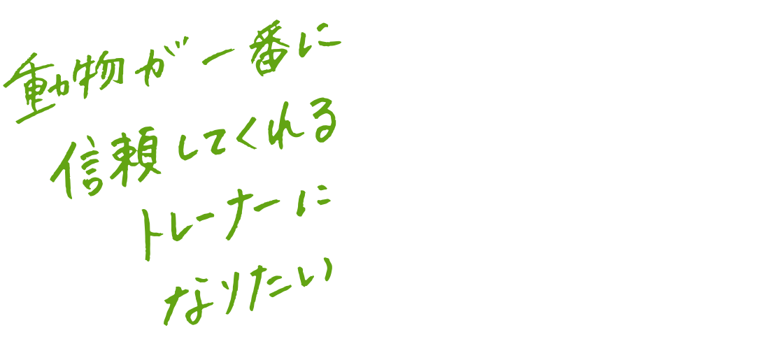 動物が一番に信頼してくれるトレーナーになりたい