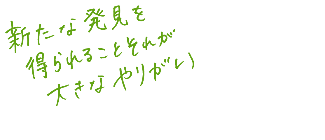 新たな発見を得られることが大きなやりがい