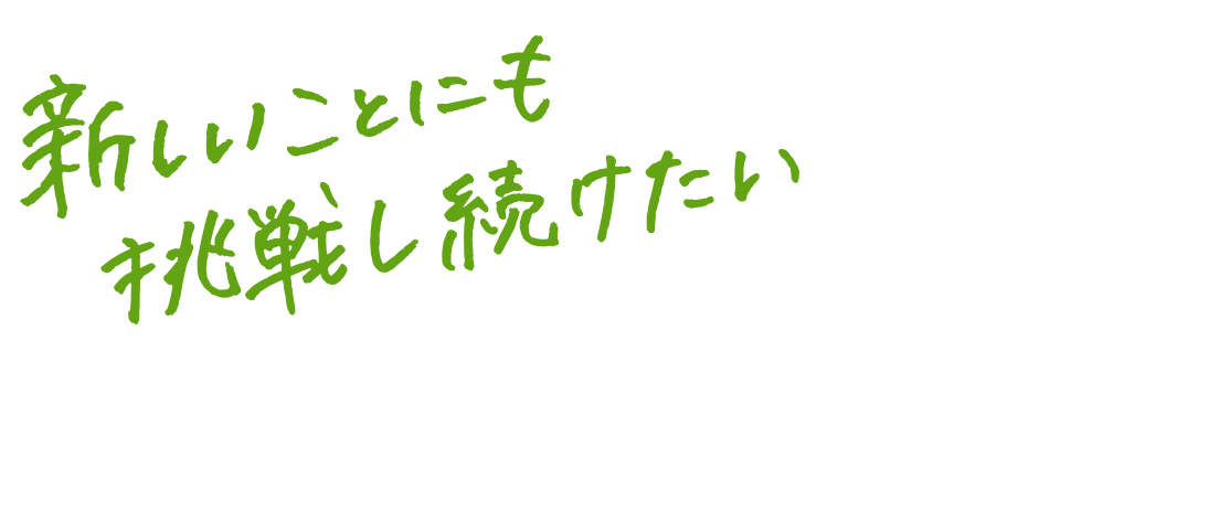 新しいことにも挑戦し続けたい