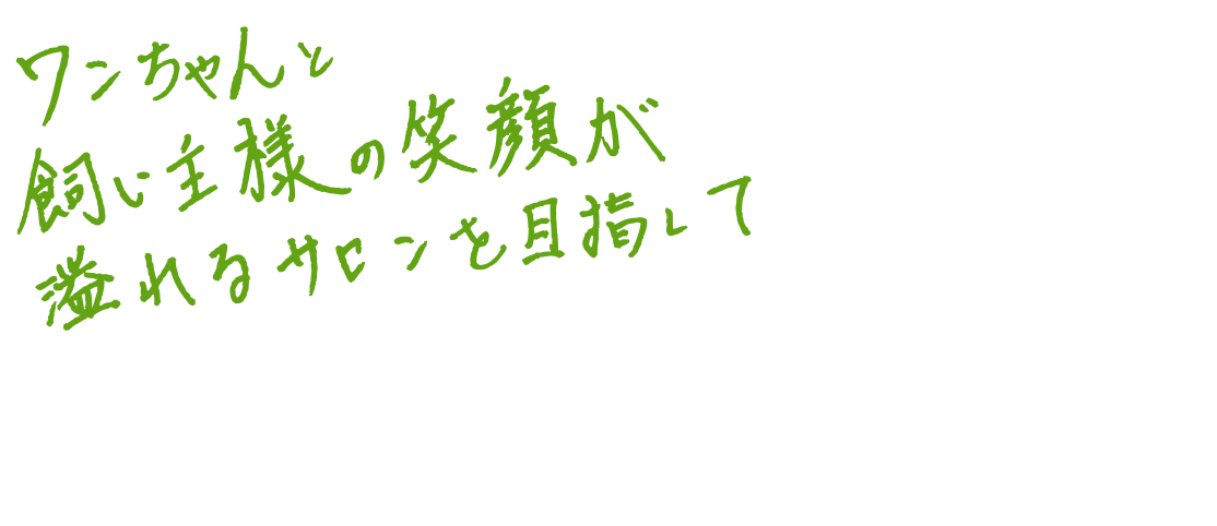 ワンちゃんと飼い主様の笑顔が溢れるサロンを目指して！