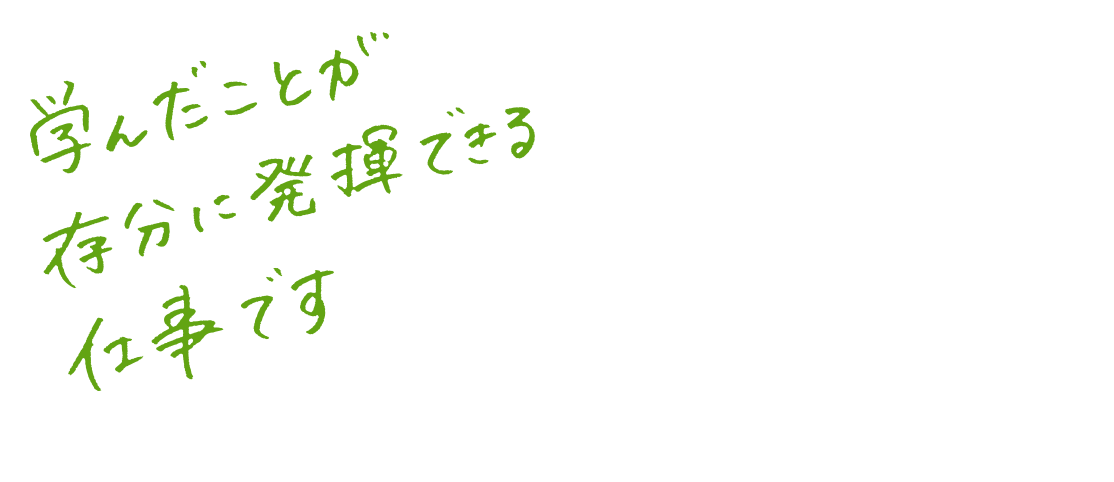 学んだことが存分に発揮できる仕事です