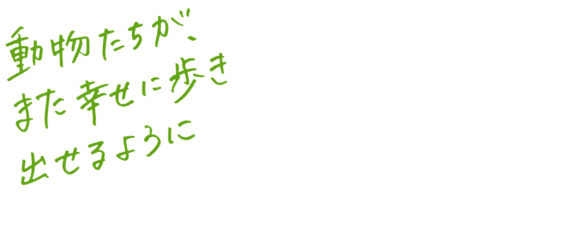動物たちが、また幸せに歩き出せるように