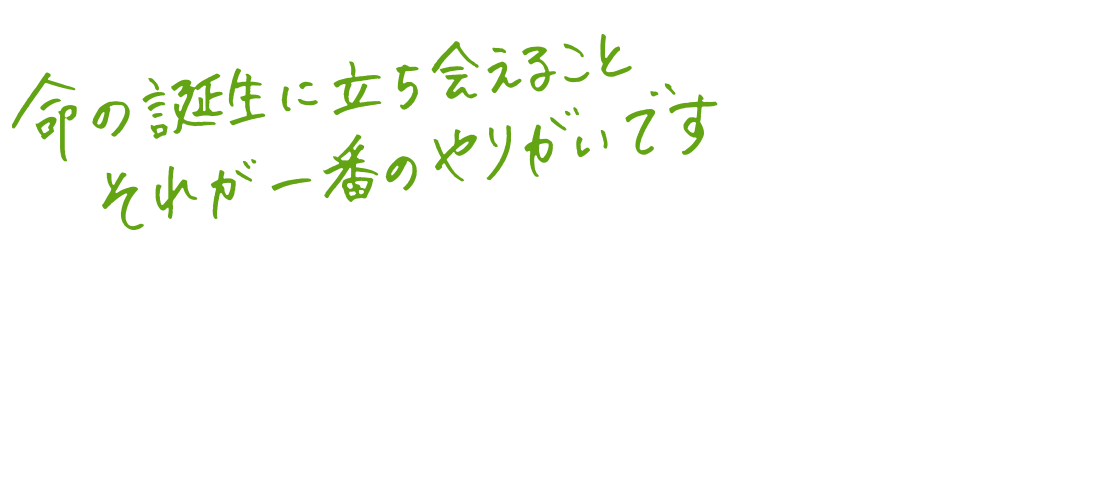 命の誕生に立ち会えること、それが一番のやりがいです