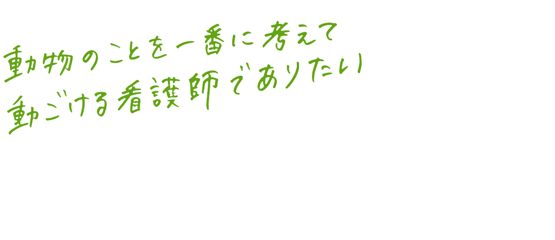 動物のことを一番に考えて動ける看護師でありたい