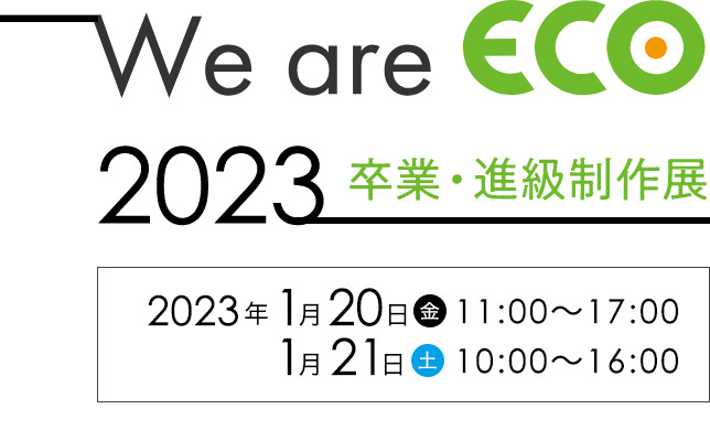We are ECO 2023 卒業・進級制作展 2023年1月20日（金）・21日（土）
